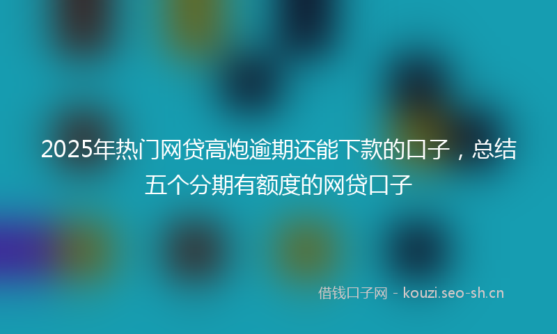 2025年热门网贷高炮逾期还能下款的口子，总结五个分期有额度的网贷口子