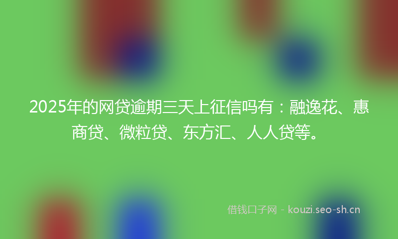 2025年的网贷逾期三天上征信吗有：融逸花、惠商贷、微粒贷、东方汇、人人贷等。