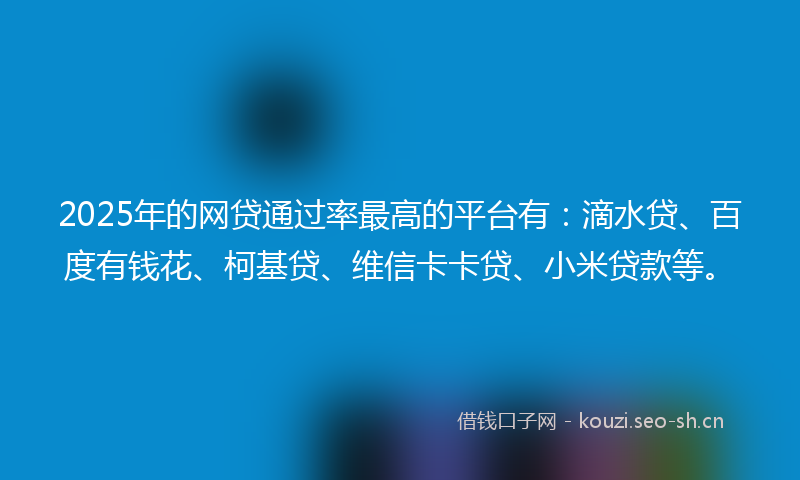 2025年的网贷通过率最高的平台有：滴水贷、百度有钱花、柯基贷、维信卡卡贷、小米贷款等。