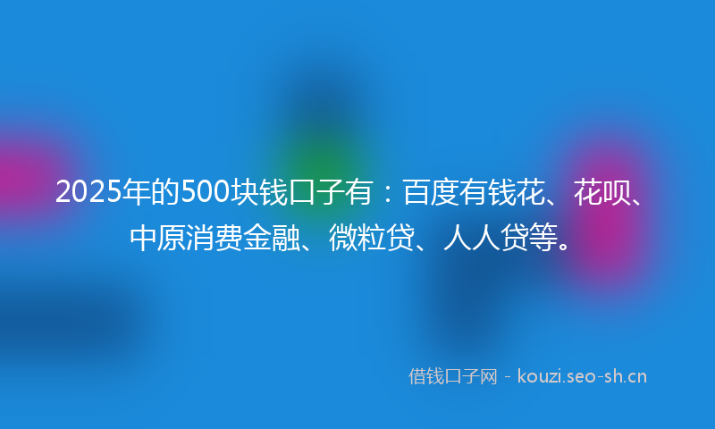 2025年的500块钱口子有：百度有钱花、花呗、中原消费金融、微粒贷、人人贷等。