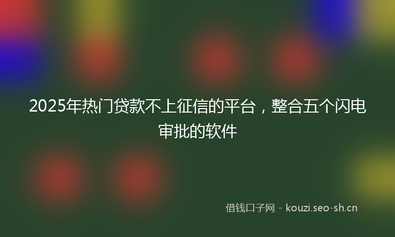 2025年热门贷款不上征信的平台,整合五个闪电审批的软件