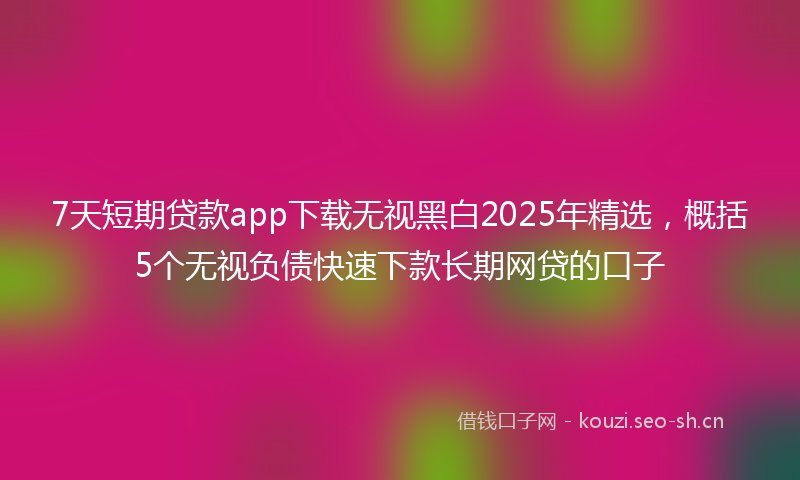 7天短期贷款app下载无视黑白2025年精选，概括5个无视负债快速下款长期网贷的口子