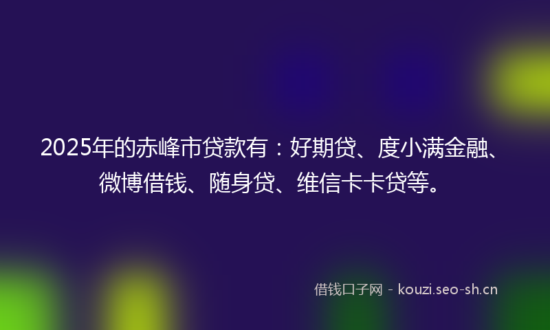 2025年的赤峰市贷款有：好期贷、度小满金融、微博借钱、随身贷、维信卡卡贷等。