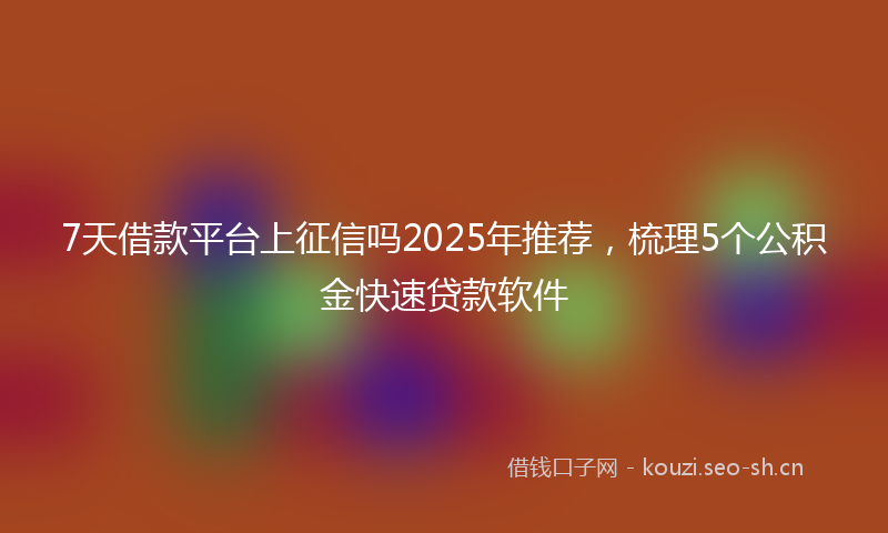 7天借款平台上征信吗2025年推荐，梳理5个公积金快速贷款软件