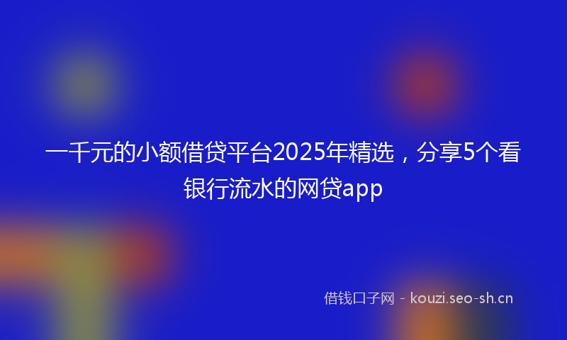 一千元的小额借贷平台2025年精选,分享5个看银行流水的网贷app