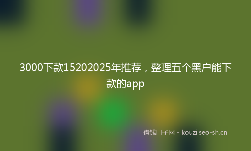 3000下款15202025年推荐,整理五个黑户能下款的app