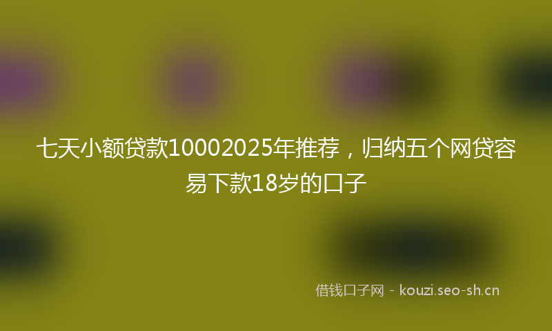 七天小额贷款10002025年推荐，归纳五个网贷容易下款18岁的口子