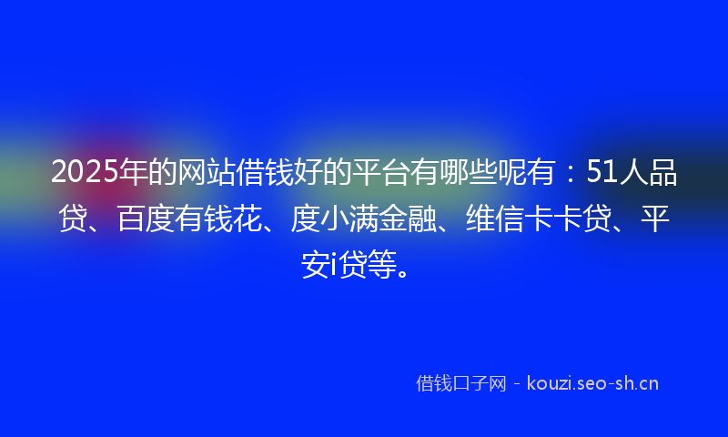 2025年的网站借钱好的平台有哪些呢有：51人品贷、百度有钱花、度小满金融、维信卡卡贷、平安i贷等。