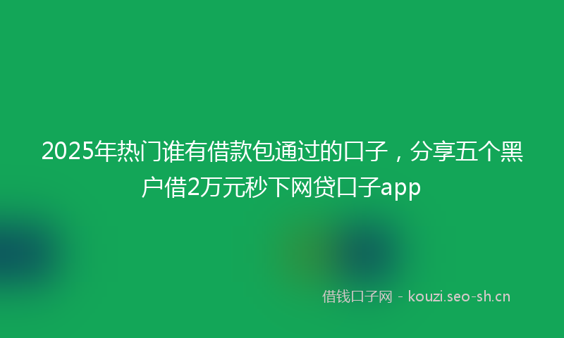 2025年热门谁有借款包通过的口子，分享五个黑户借2万元秒下网贷口子app