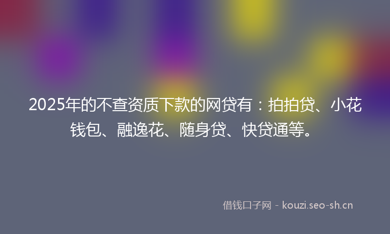 2025年的不查资质下款的网贷有：拍拍贷、小花钱包、融逸花、随身贷、快贷通等。