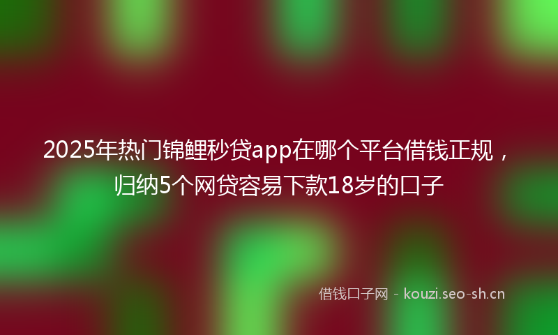2025年热门锦鲤秒贷app在哪个平台借钱正规，归纳5个网贷容易下款18岁的口子