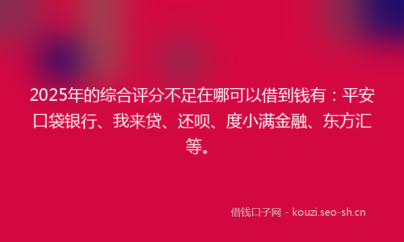 2025年的综合评分不足在哪可以借到钱有：平安口袋银行、我来贷、还呗、度小满金融、东方汇等。
