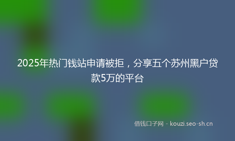 2025年热门钱站申请被拒，分享五个苏州黑户贷款5万的平台