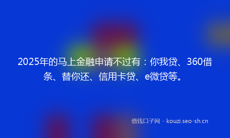 2025年的马上金融申请不过有：你我贷、360借条、替你还、信用卡贷、e微贷等。