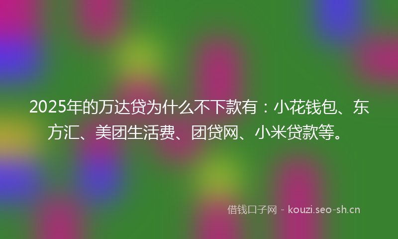 2025年的万达贷为什么不下款有：小花钱包、东方汇、美团生活费、团贷网、小米贷款等。