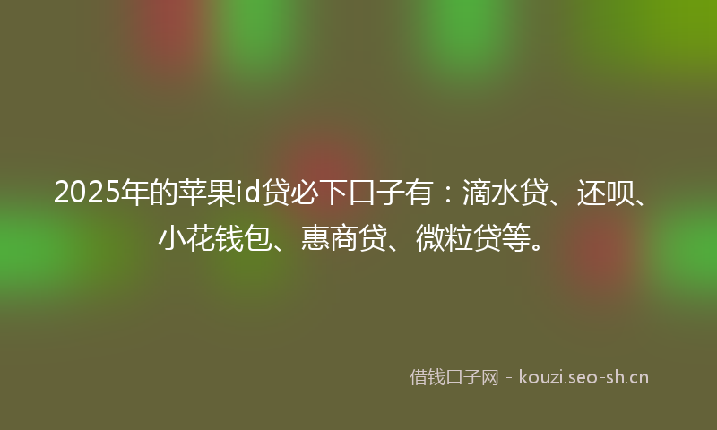 2025年的苹果id贷必下口子有：滴水贷、还呗、小花钱包、惠商贷、微粒贷等。