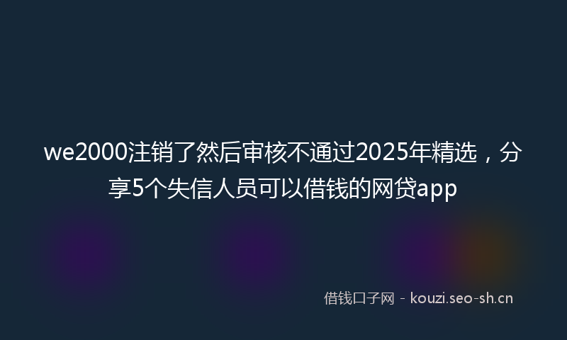 we2000注销了然后审核不通过2025年精选,分享5个失信人员可以借钱的网贷app