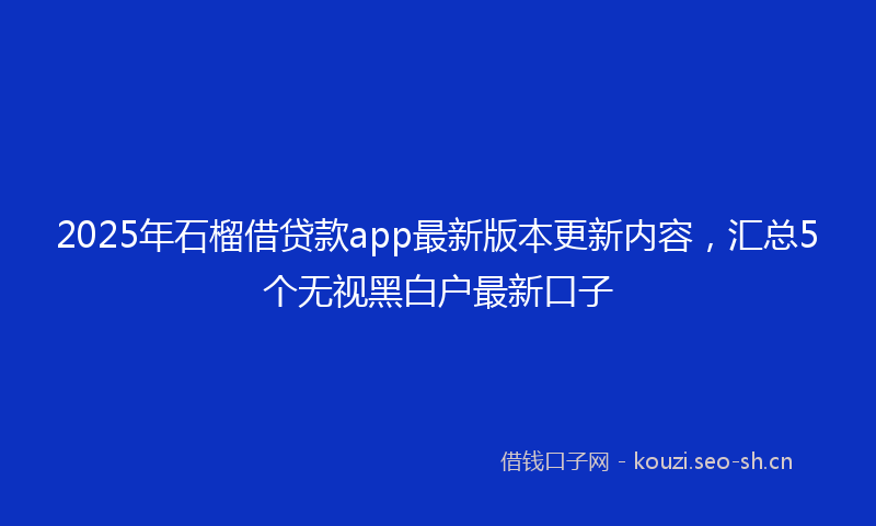 2025年石榴借贷款app最新版本更新内容，汇总5个无视黑白户最新口子