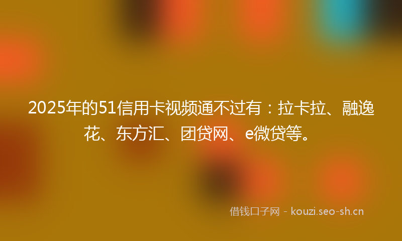 2025年的51信用卡视频通不过有:拉卡拉、融逸花、东方汇、团贷网、e微贷等。