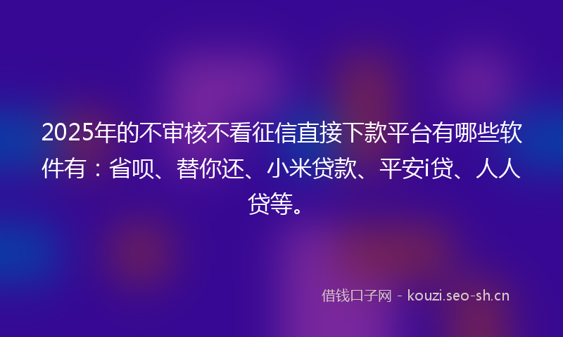 2025年的不审核不看征信直接下款平台有哪些软件有：省呗、替你还、小米贷款、平安i贷、人人贷等。