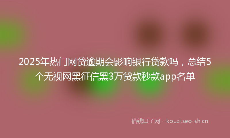 2025年热门网贷逾期会影响银行贷款吗，总结5个无视网黑征信黑3万贷款秒款app名单