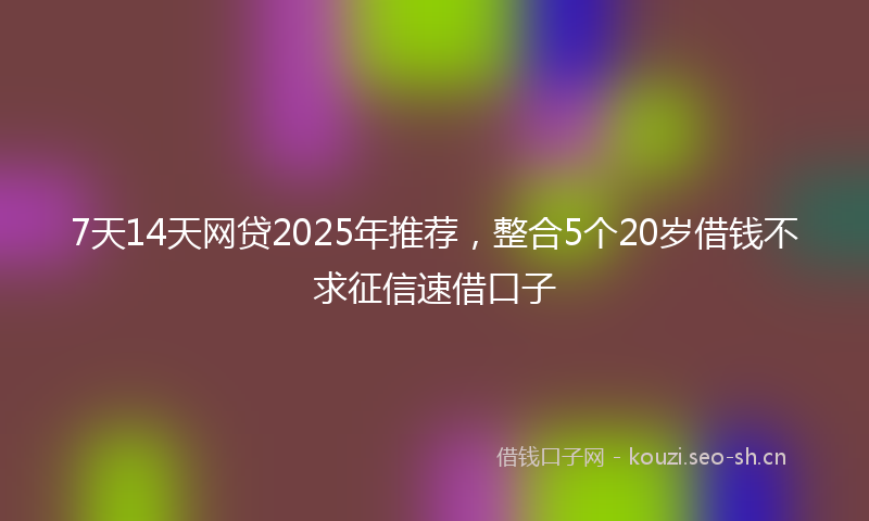 7天14天网贷2025年推荐，整合5个20岁借钱不求征信速借口子