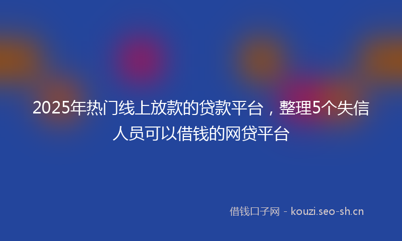 2025年热门线上放款的贷款平台，整理5个失信人员可以借钱的网贷平台