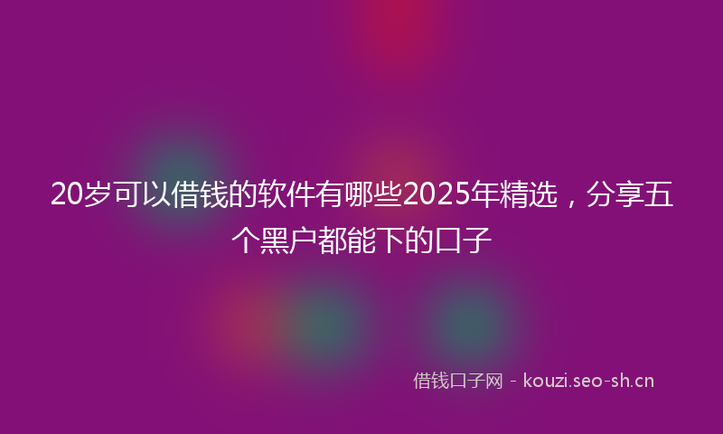 20岁可以借钱的软件有哪些2025年精选，分享五个黑户都能下的口子