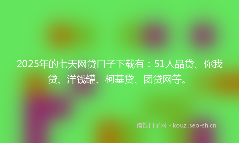 2025年的七天网贷口子下载有:51人品贷、你我贷、洋钱罐、柯基贷、团贷网等。