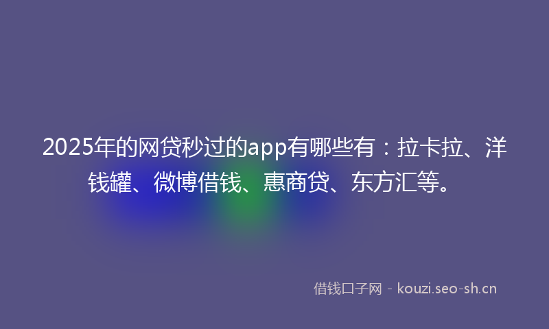 2025年的网贷秒过的app有哪些有：拉卡拉、洋钱罐、微博借钱、惠商贷、东方汇等。