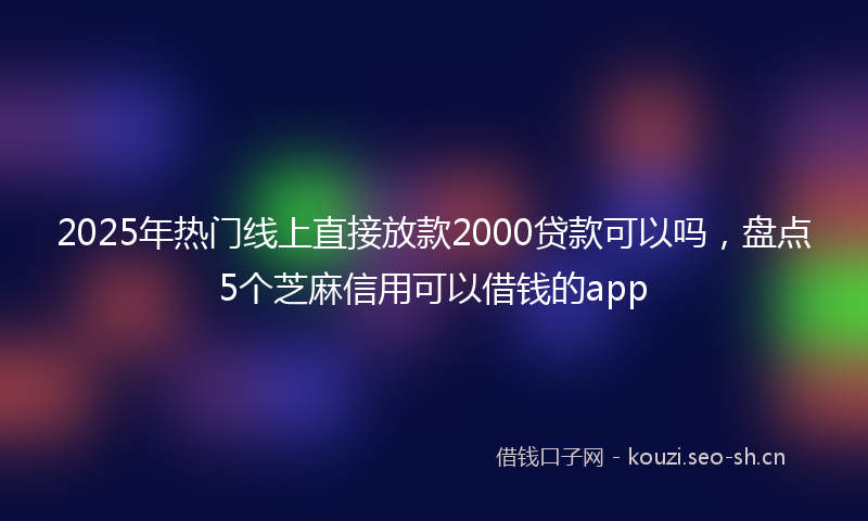 2025年热门线上直接放款2000贷款可以吗，盘点5个芝麻信用可以借钱的app