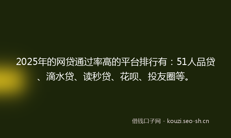 2025年的网贷通过率高的平台排行有：51人品贷、滴水贷、读秒贷、花呗、投友圈等。