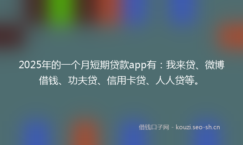 2025年的一个月短期贷款app有:我来贷、微博借钱、功夫贷、信用卡贷、人人贷等。