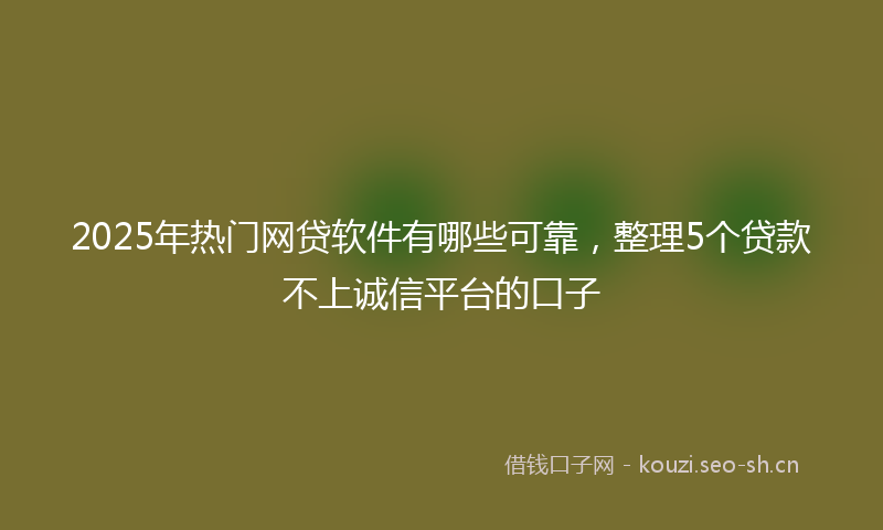 2025年热门网贷软件有哪些可靠，整理5个贷款不上诚信平台的口子