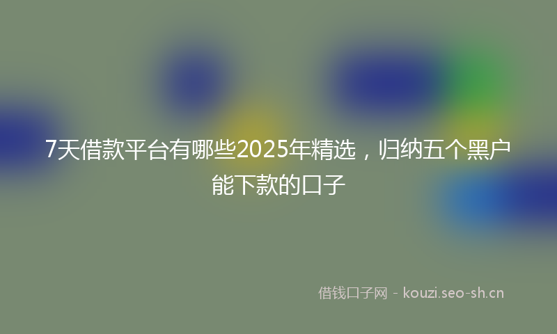 7天借款平台有哪些2025年精选，归纳五个黑户能下款的口子