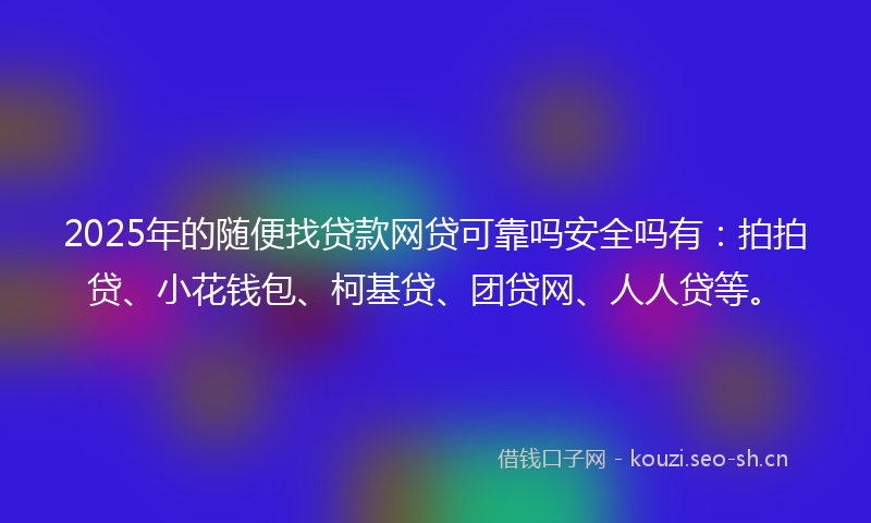 2025年的随便找贷款网贷可靠吗安全吗有：拍拍贷、小花钱包、柯基贷、团贷网、人人贷等。