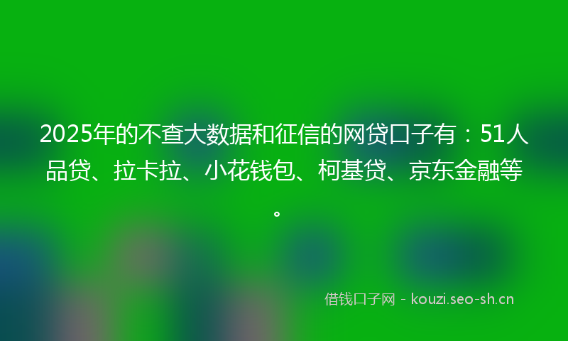 2025年的不查大数据和征信的网贷口子有:51人品贷、拉卡拉、小花钱包、柯基贷、京东金融等。