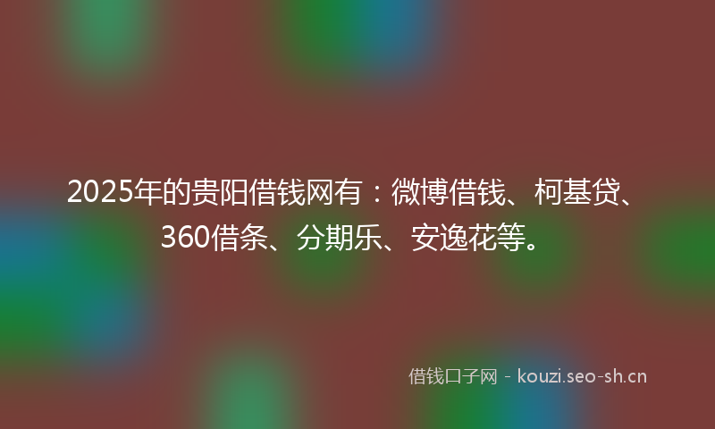 2025年的贵阳借钱网有:微博借钱、柯基贷、360借条、分期乐、安逸花等。