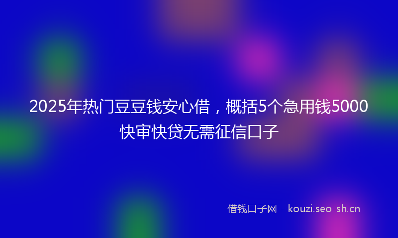 2025年热门豆豆钱安心借，概括5个急用钱5000快审快贷无需征信口子