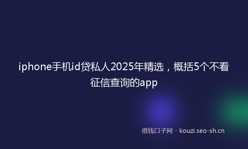 iphone手机id贷私人2025年精选,概括5个不看征信查询的app