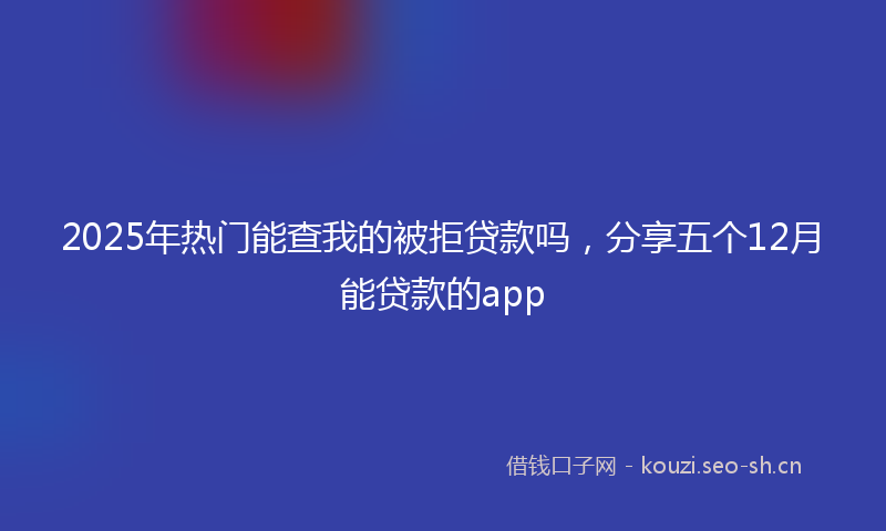 2025年热门能查我的被拒贷款吗，分享五个12月能贷款的app
