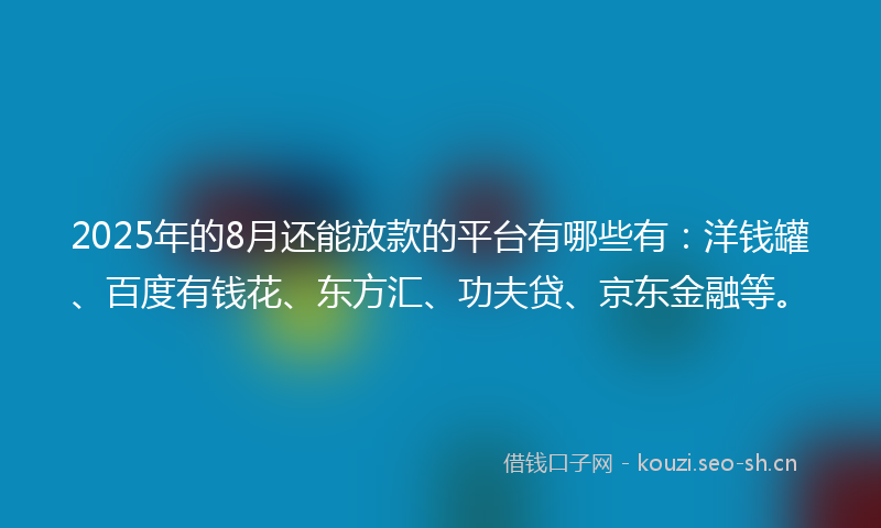 2025年的8月还能放款的平台有哪些有：洋钱罐、百度有钱花、东方汇、功夫贷、京东金融等。