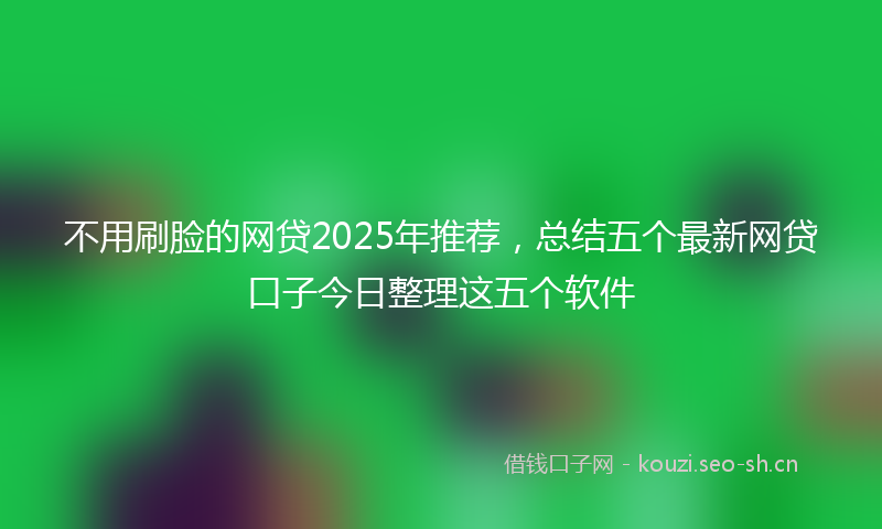 不用刷脸的网贷2025年推荐，总结五个最新网贷口子今日整理这五个软件