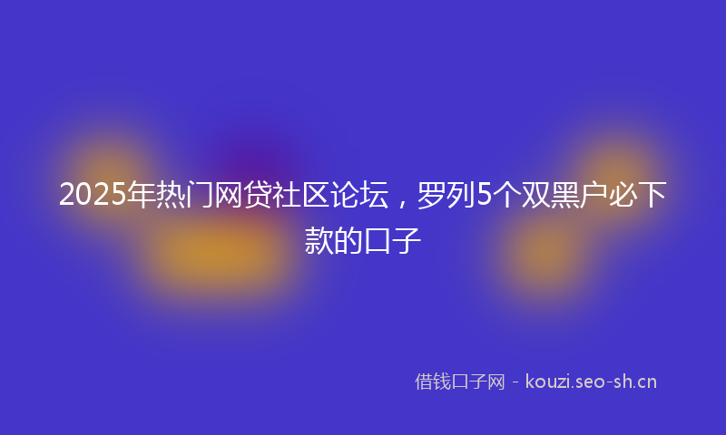 2025年热门网贷社区论坛，罗列5个双黑户必下款的口子