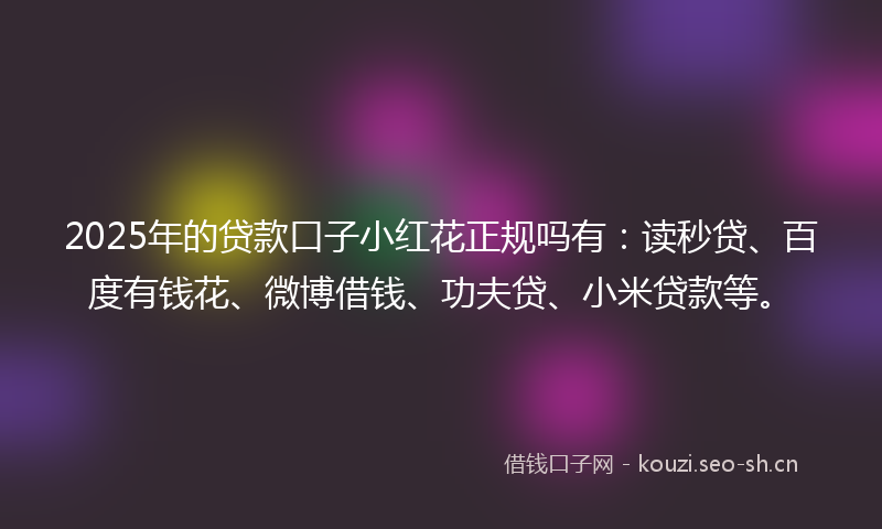 2025年的贷款口子小红花正规吗有：读秒贷、百度有钱花、微博借钱、功夫贷、小米贷款等。