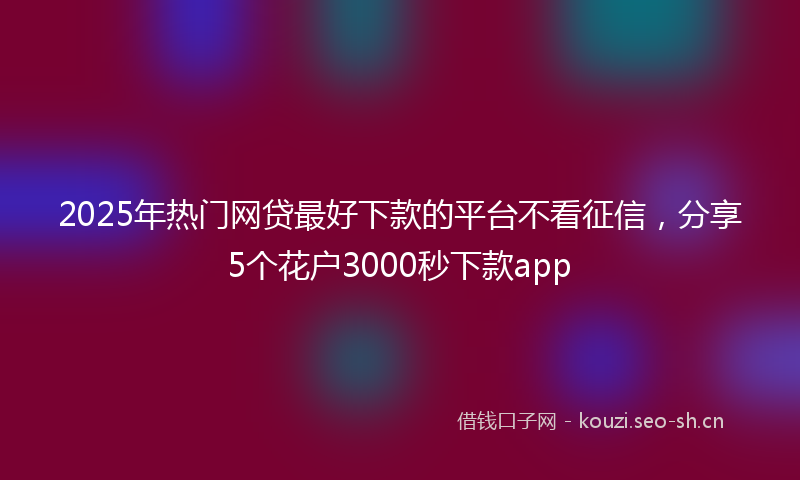 2025年热门网贷最好下款的平台不看征信,分享5个花户3000秒下款app
