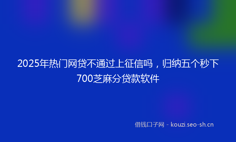 2025年热门网贷不通过上征信吗，归纳五个秒下700芝麻分贷款软件