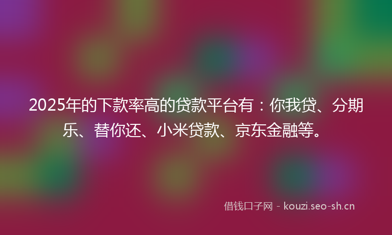 2025年的下款率高的贷款平台有：你我贷、分期乐、替你还、小米贷款、京东金融等。