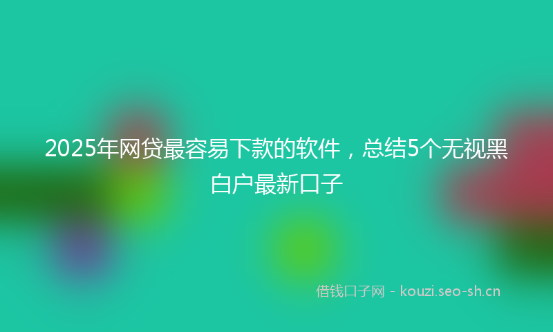2025年网贷最容易下款的软件，总结5个无视黑白户最新口子