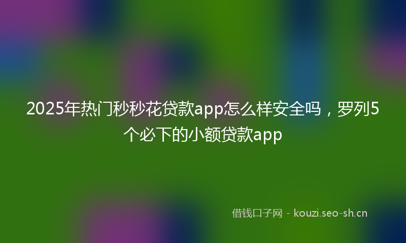 2025年热门秒秒花贷款app怎么样安全吗，罗列5个必下的小额贷款app